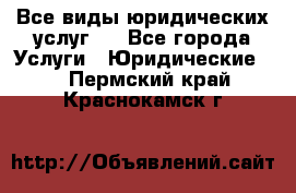 Все виды юридических услуг.  - Все города Услуги » Юридические   . Пермский край,Краснокамск г.